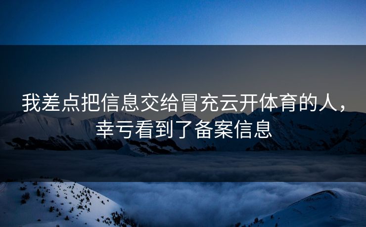 我差点把信息交给冒充云开体育的人,幸亏看到了备案信息 我差点把信息交给冒充云开体育的人,幸亏看到了备案信息