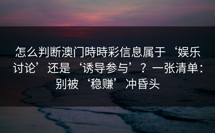 怎么判断澳门時時彩信息属于‘娱乐讨论’还是‘诱导参与’？一张清单：别被‘稳赚’冲昏头