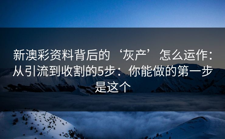 新澳彩资料背后的‘灰产’怎么运作：从引流到收割的5步：你能做的第一步是这个