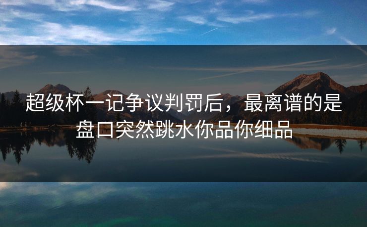 超级杯一记争议判罚后，最离谱的是盘口突然跳水你品你细品