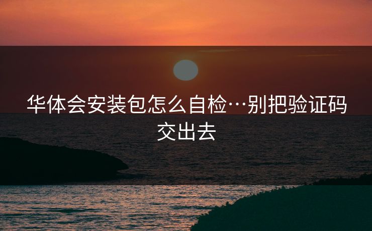 华体会安装包怎么自检…别把验证码交出去