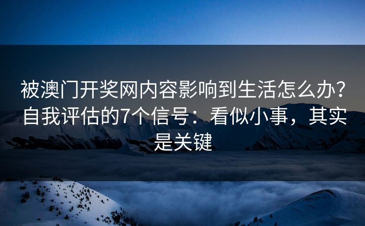 被澳门开奖网内容影响到生活怎么办？自我评估的7个信号：看似小事，其实是关键