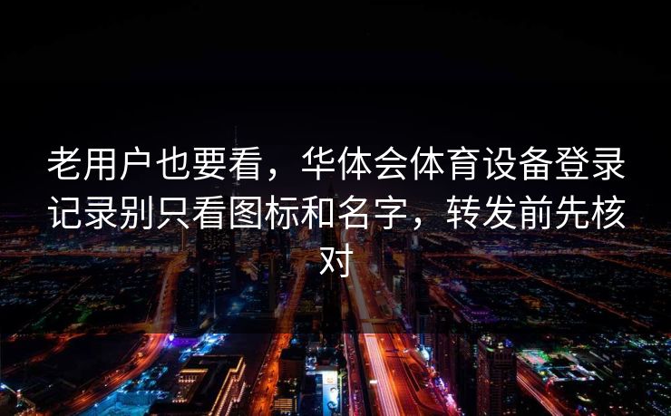 老用户也要看，华体会体育设备登录记录别只看图标和名字，转发前先核对