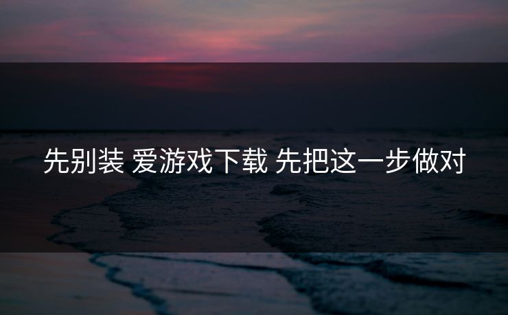 先别装 爱游戏下载 先把这一步做对