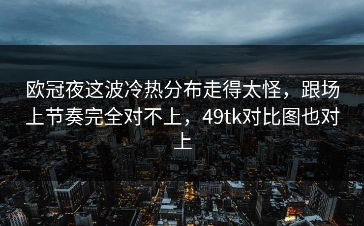 欧冠夜这波冷热分布走得太怪，跟场上节奏完全对不上，49tk对比图也对上
