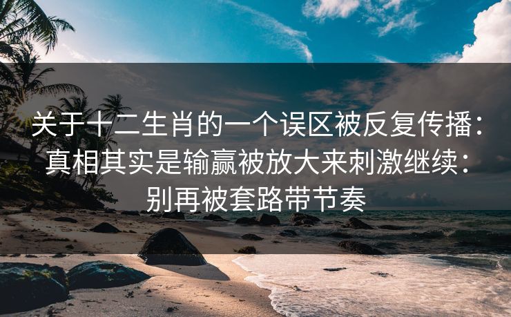 关于十二生肖的一个误区被反复传播：真相其实是输赢被放大来刺激继续：别再被套路带节奏