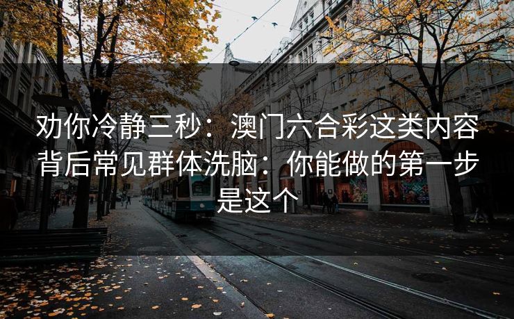 劝你冷静三秒：澳门六合彩这类内容背后常见群体洗脑：你能做的第一步是这个