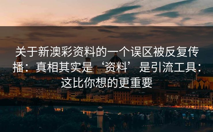 关于新澳彩资料的一个误区被反复传播：真相其实是‘资料’是引流工具：这比你想的更重要