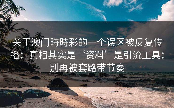 关于澳门時時彩的一个误区被反复传播：真相其实是‘资料’是引流工具：别再被套路带节奏
