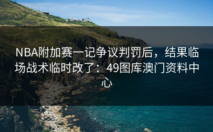 NBA附加赛一记争议判罚后，结果临场战术临时改了：49图库澳门资料中心