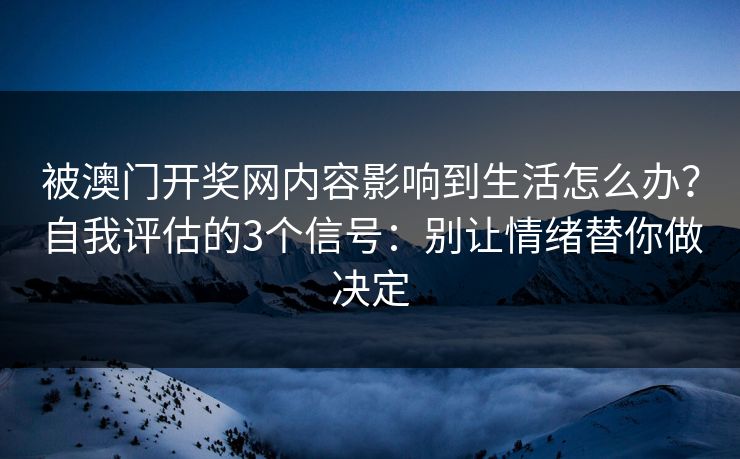 被澳门开奖网内容影响到生活怎么办？自我评估的3个信号：别让情绪替你做决定