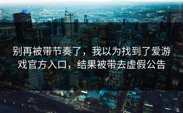 别再被带节奏了，我以为找到了爱游戏官方入口，结果被带去虚假公告