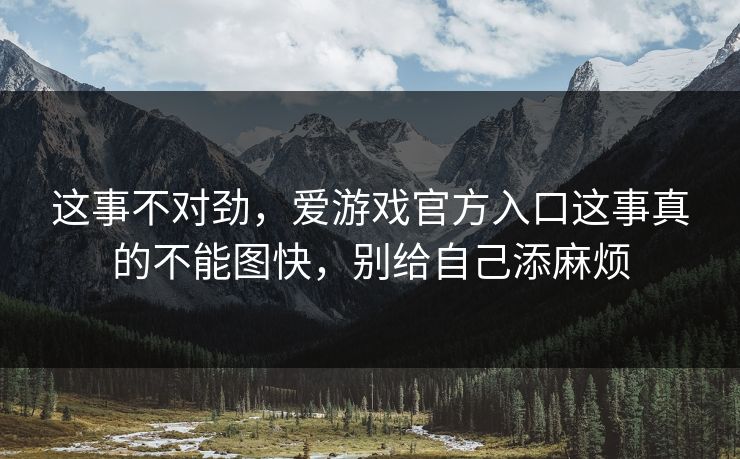 这事不对劲,爱游戏官方入口这事真的不能图快,别给自己添麻烦 这事不对劲,爱游戏官方入口这事真的不能图快,别给自己添麻烦