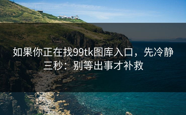 如果你正在找99tk图库入口，先冷静三秒：别等出事才补救