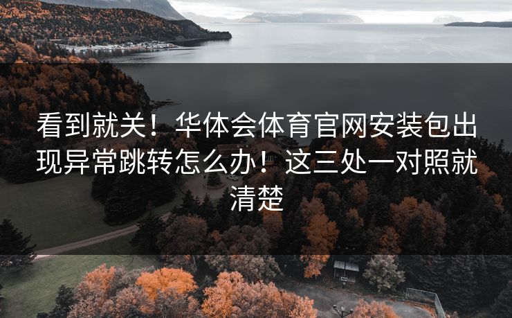 看到就关！华体会体育官网安装包出现异常跳转怎么办！这三处一对照就清楚