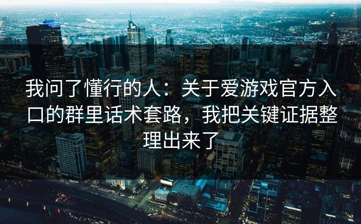 我问了懂行的人：关于爱游戏官方入口的群里话术套路，我把关键证据整理出来了