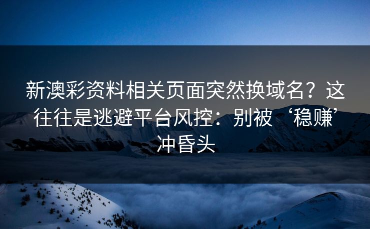 新澳彩资料相关页面突然换域名？这往往是逃避平台风控：别被‘稳赚’冲昏头