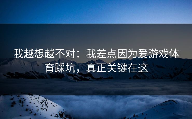 我越想越不对：我差点因为爱游戏体育踩坑，真正关键在这