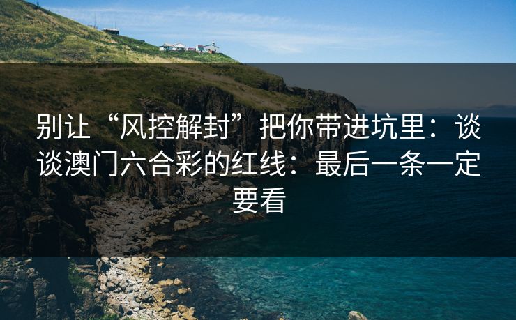 别让“风控解封”把你带进坑里：谈谈澳门六合彩的红线：最后一条一定要看