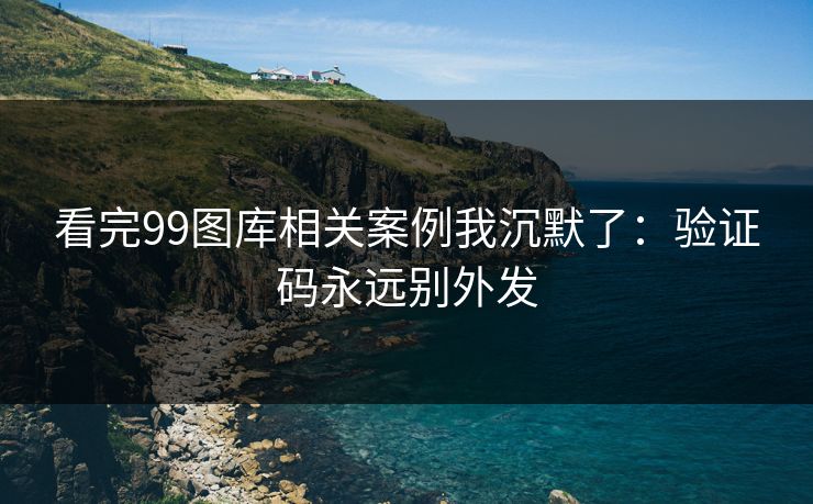 看完99图库相关案例我沉默了：验证码永远别外发