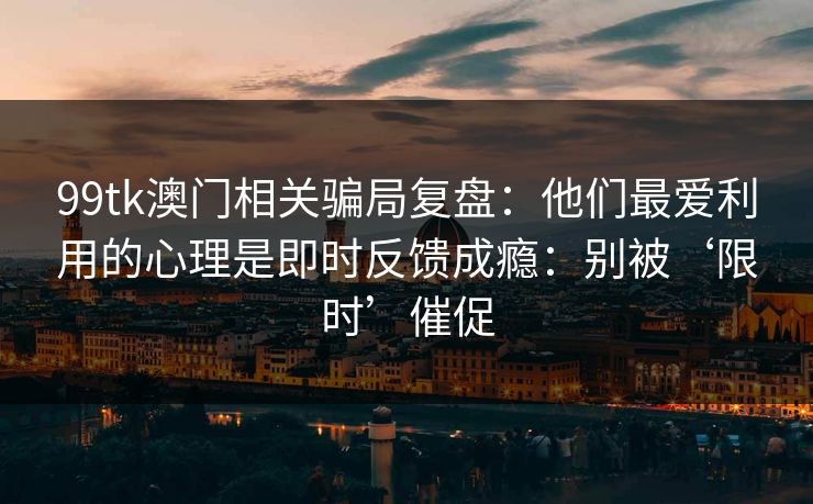 99tk澳门相关骗局复盘：他们最爱利用的心理是即时反馈成瘾：别被‘限时’催促