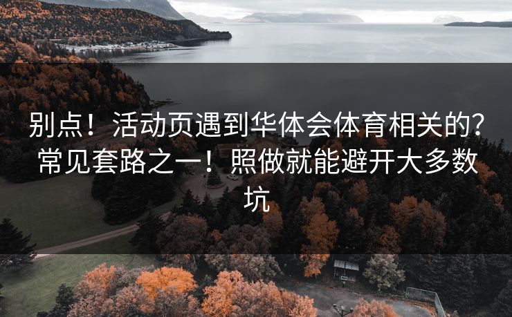 别点！活动页遇到华体会体育相关的？常见套路之一！照做就能避开大多数坑