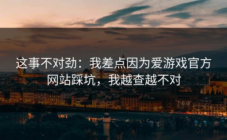 这事不对劲：我差点因为爱游戏官方网站踩坑，我越查越不对