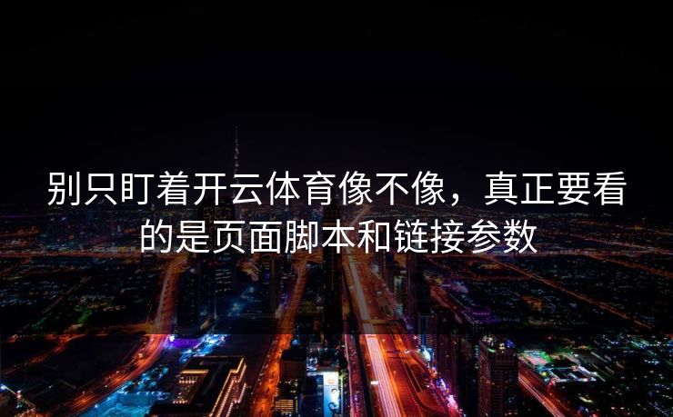 别只盯着开云体育像不像，真正要看的是页面脚本和链接参数