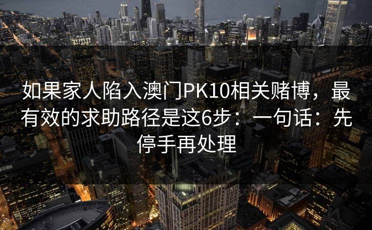 如果家人陷入澳门PK10相关赌博，最有效的求助路径是这6步：一句话：先停手再处理
