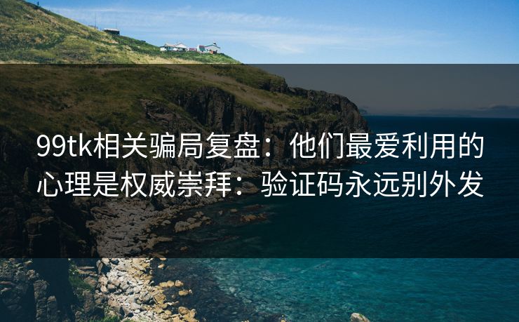99tk相关骗局复盘：他们最爱利用的心理是权威崇拜：验证码永远别外发
