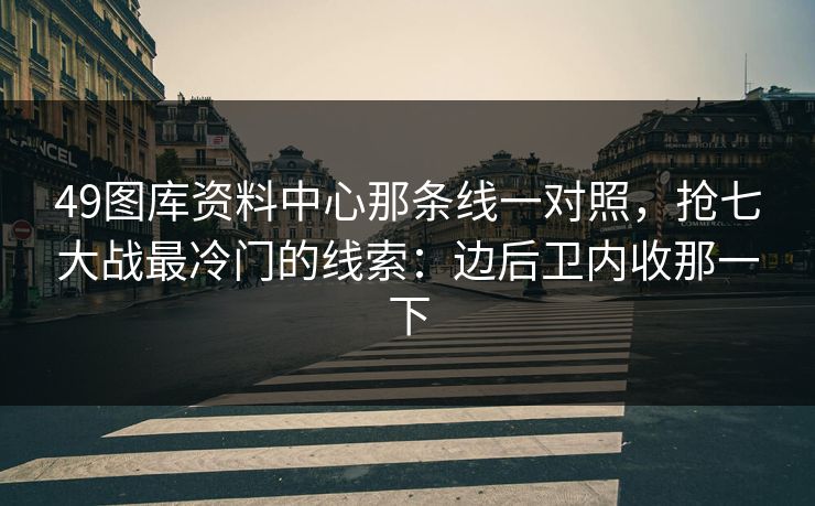 49图库资料中心那条线一对照，抢七大战最冷门的线索：边后卫内收那一下