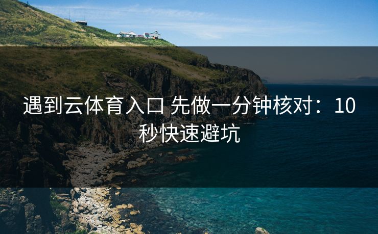 遇到云体育入口 先做一分钟核对：10秒快速避坑