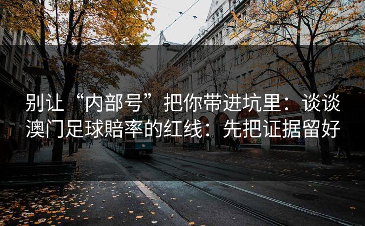 别让“内部号”把你带进坑里：谈谈澳门足球賠率的红线：先把证据留好
