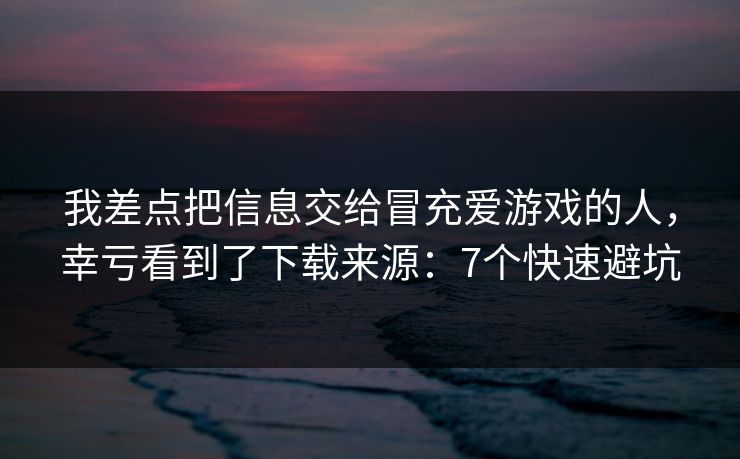 我差点把信息交给冒充爱游戏的人，幸亏看到了下载来源：7个快速避坑
