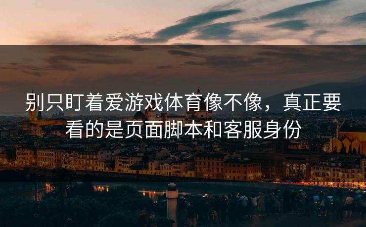 别只盯着爱游戏体育像不像，真正要看的是页面脚本和客服身份