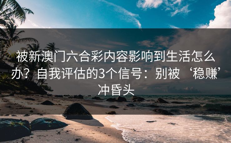 被新澳门六合彩内容影响到生活怎么办？自我评估的3个信号：别被‘稳赚’冲昏头