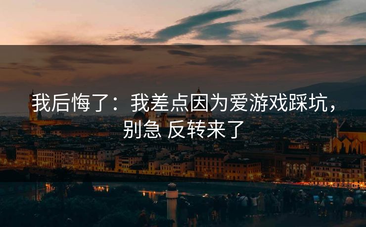 我后悔了：我差点因为爱游戏踩坑，别急 反转来了