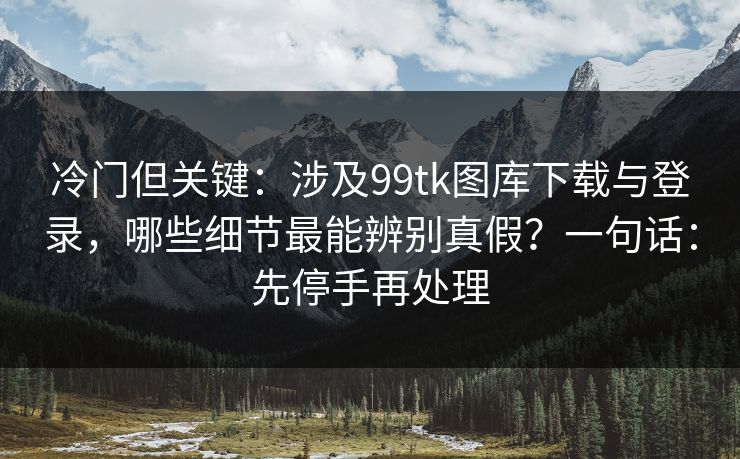 冷门但关键：涉及99tk图库下载与登录，哪些细节最能辨别真假？一句话：先停手再处理