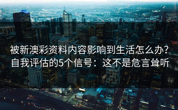 被新澳彩资料内容影响到生活怎么办？自我评估的5个信号：这不是危言耸听
