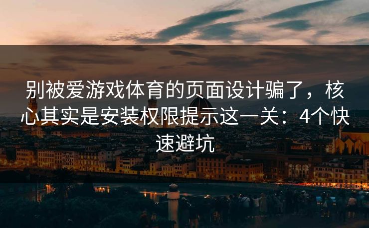 别被爱游戏体育的页面设计骗了，核心其实是安装权限提示这一关：4个快速避坑