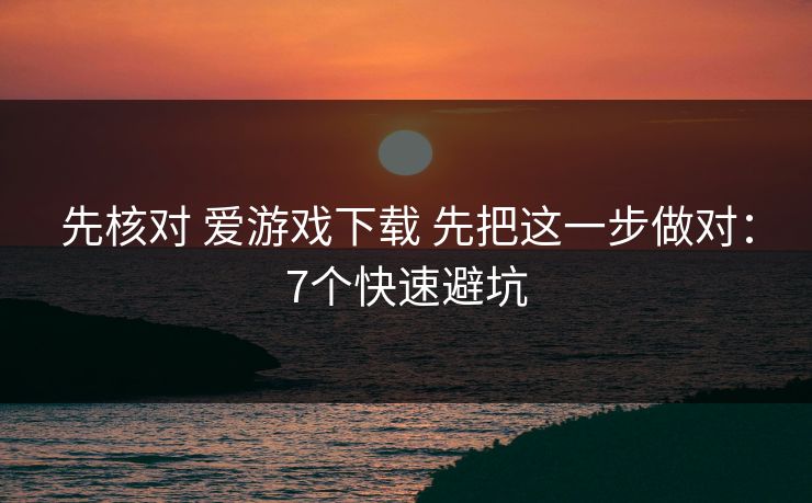 先核对 爱游戏下载 先把这一步做对：7个快速避坑