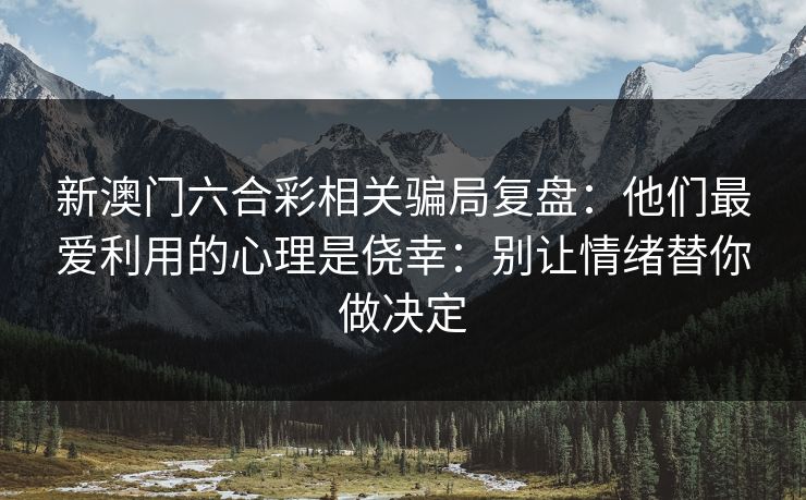 新澳门六合彩相关骗局复盘：他们最爱利用的心理是侥幸：别让情绪替你做决定
