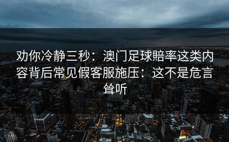 劝你冷静三秒：澳门足球賠率这类内容背后常见假客服施压：这不是危言耸听