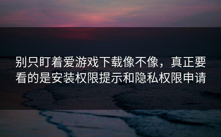 别只盯着爱游戏下载像不像，真正要看的是安装权限提示和隐私权限申请