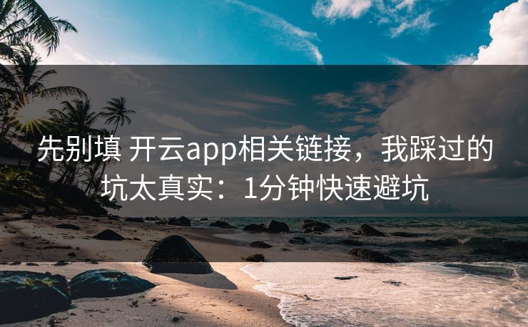 先别填 开云app相关链接，我踩过的坑太真实：1分钟快速避坑