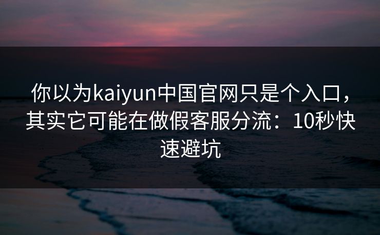 你以为kaiyun中国官网只是个入口，其实它可能在做假客服分流：10秒快速避坑