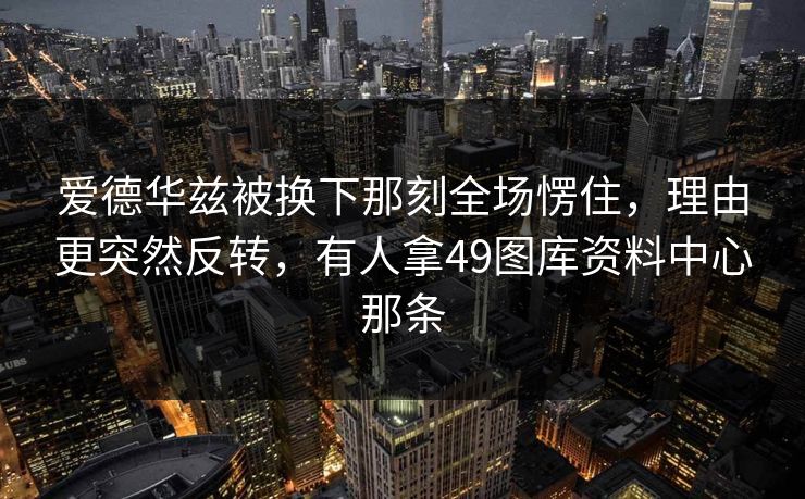 爱德华兹被换下那刻全场愣住，理由更突然反转，有人拿49图库资料中心那条