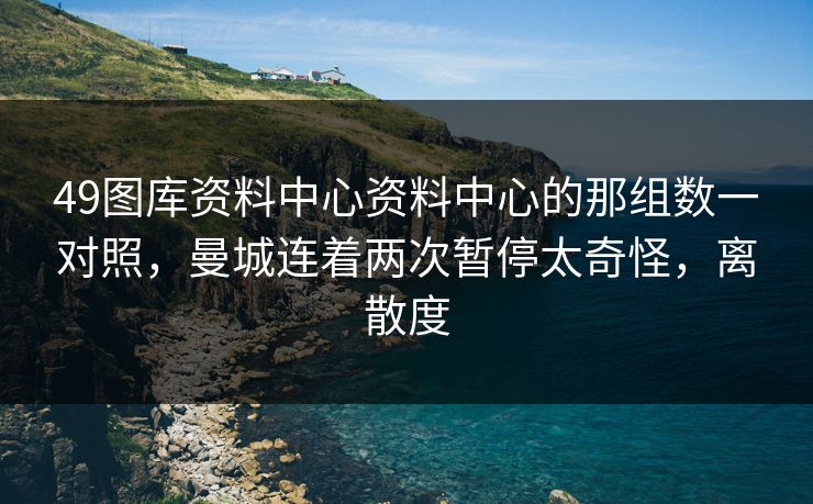 49图库资料中心资料中心的那组数一对照，曼城连着两次暂停太奇怪，离散度