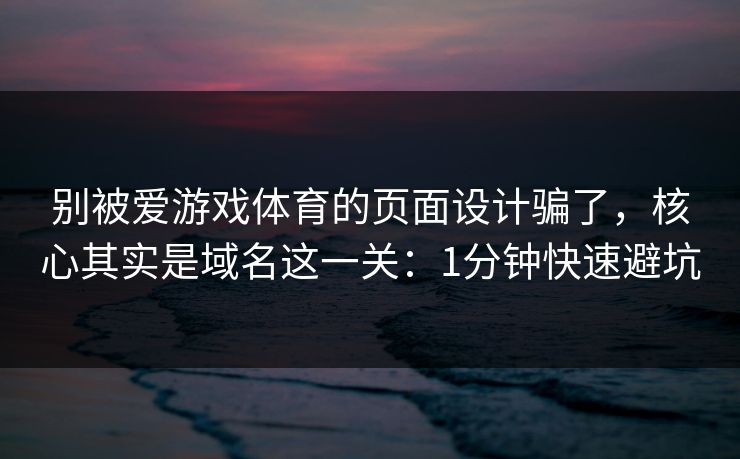别被爱游戏体育的页面设计骗了，核心其实是域名这一关：1分钟快速避坑