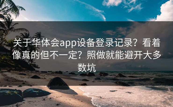 关于华体会app设备登录记录？看着像真的但不一定？照做就能避开大多数坑